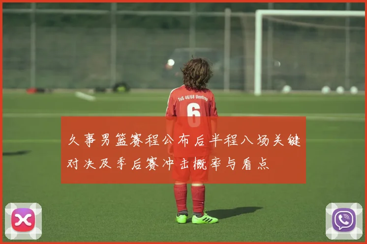 久事男篮赛程公布后半程八场关键对决及季后赛冲击概率与看点