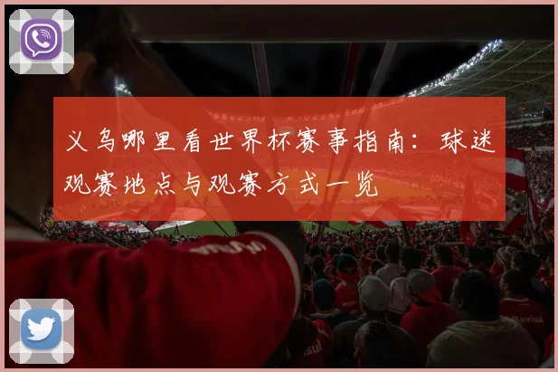 义乌哪里看世界杯赛事指南:球迷观赛地点与观赛方式一览