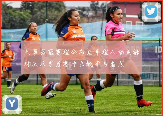 久事男篮赛程公布后半程八场关键对决及季后赛冲击概率与看点