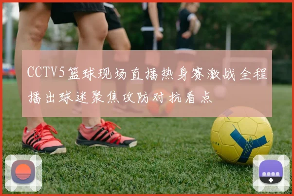 CCTV5篮球现场直播热身赛激战全程播出球迷聚焦攻防对抗看点