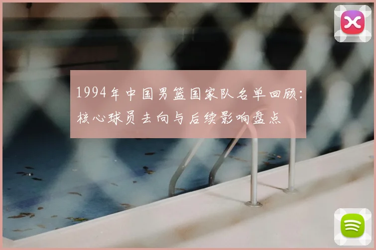 1994年中国男篮国家队名单回顾:核心球员去向与后续影响盘点