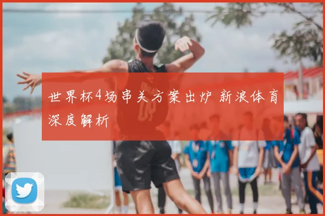 世界杯4场串关方案出炉 新浪体育深度解析