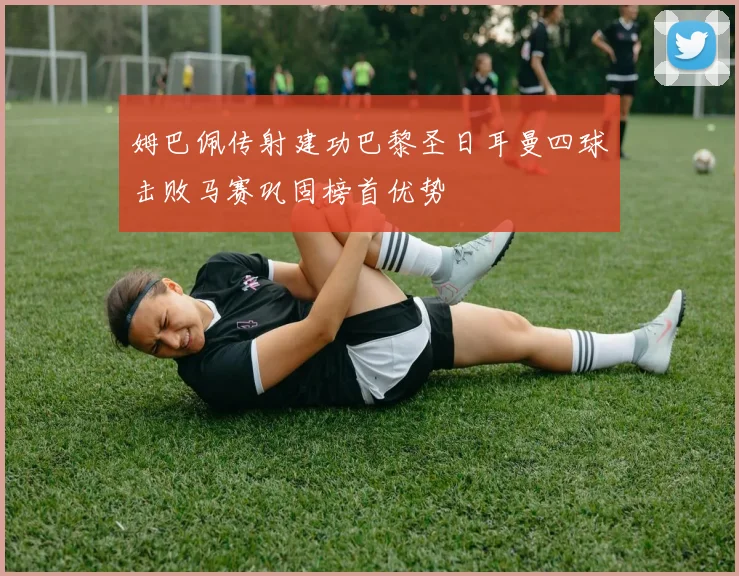 姆巴佩传射建功巴黎圣日耳曼四球击败马赛巩固榜首优势