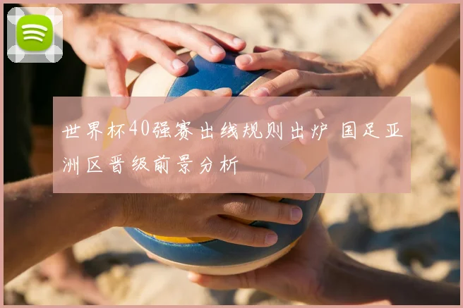世界杯40强赛出线规则出炉 国足亚洲区晋级前景分析