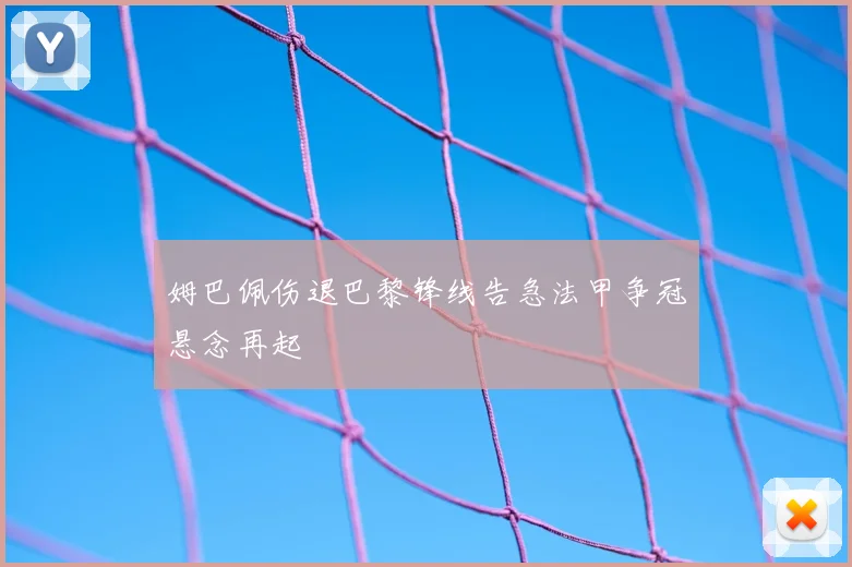 姆巴佩伤退巴黎锋线告急法甲争冠悬念再起