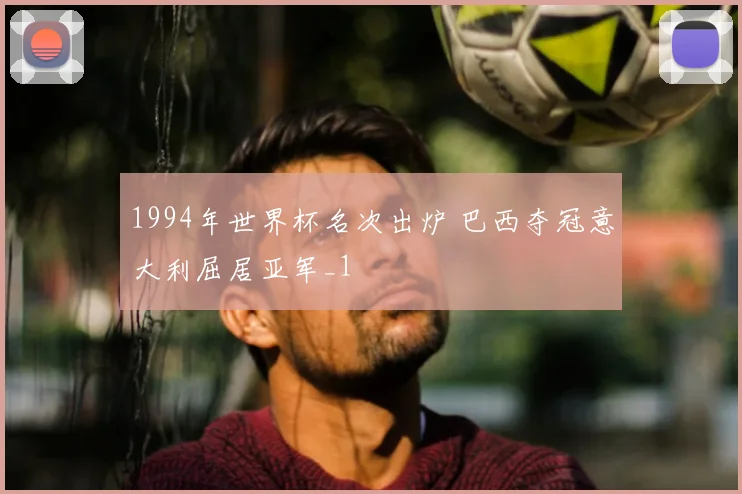 1994年世界杯名次出炉 巴西夺冠意大利屈居亚军_1