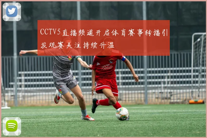 CCTV5直播频道开启体育赛事转播引发观赛关注持续升温