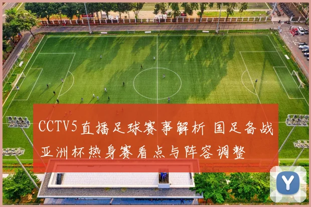 CCTV5直播足球赛事解析 国足备战亚洲杯热身赛看点与阵容调整