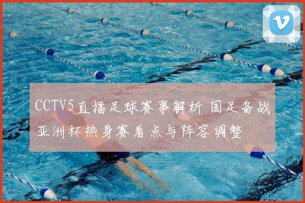 CCTV5直播足球赛事解析 国足备战亚洲杯热身赛看点与阵容调整