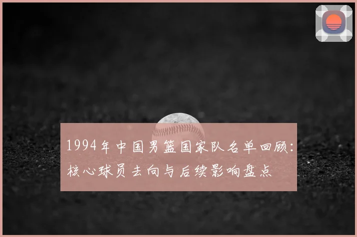 1994年中国男篮国家队名单回顾：核心球员去向与后续影响盘点