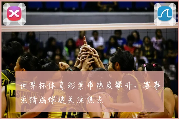 世界杯体育彩票串热度攀升，赛事竞猜成球迷关注焦点