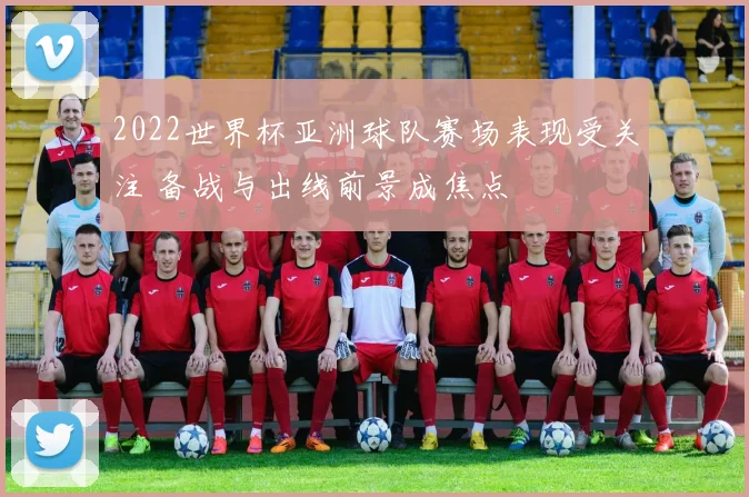 2022世界杯亚洲球队赛场表现受关注 备战与出线前景成焦点