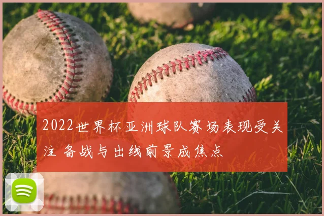 2022世界杯亚洲球队赛场表现受关注 备战与出线前景成焦点