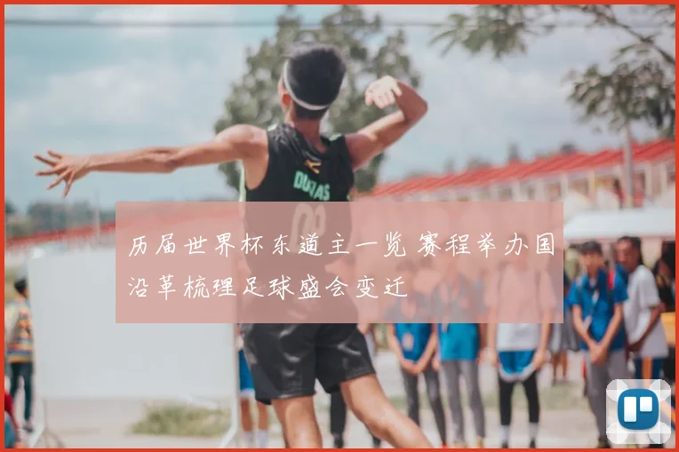 历届世界杯东道主一览 赛程举办国沿革梳理足球盛会变迁
