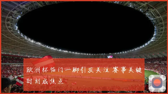 欧洲杯临门一脚引发关注 赛事关键时刻成焦点