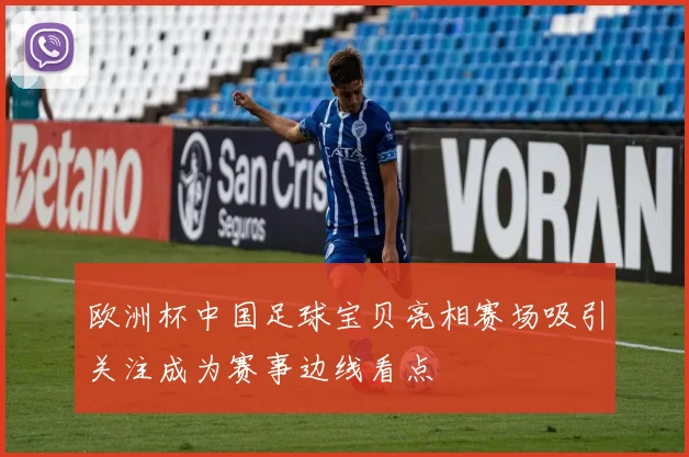 欧洲杯中国足球宝贝亮相赛场吸引关注成为赛事边线看点