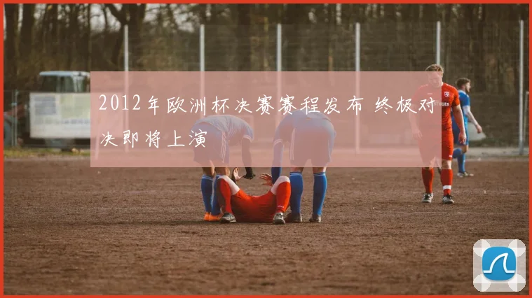 2012年欧洲杯决赛赛程发布 终极对决即将上演