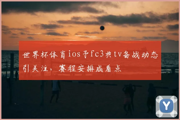 世界杯体育ios予fc3典tv备战动态引关注，赛程安排成看点