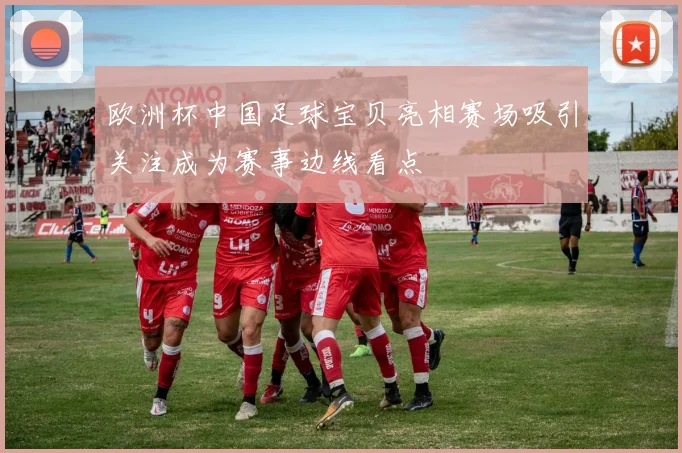欧洲杯中国足球宝贝亮相赛场吸引关注成为赛事边线看点