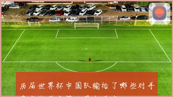 历届世界杯中国队输给了哪些对手盘点往届交锋结果与看点