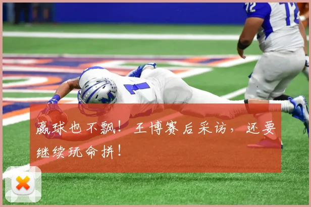 赢球也不飘!王博赛后采访,还要继续玩命拼!