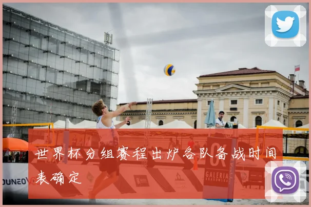 世界杯分组赛程出炉各队备战时间表确定