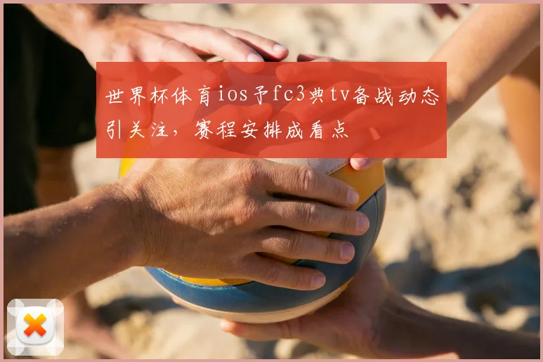 世界杯体育ios予fc3典tv备战动态引关注,赛程安排成看点