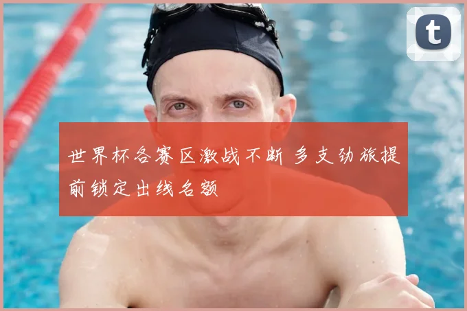 世界杯各赛区激战不断 多支劲旅提前锁定出线名额