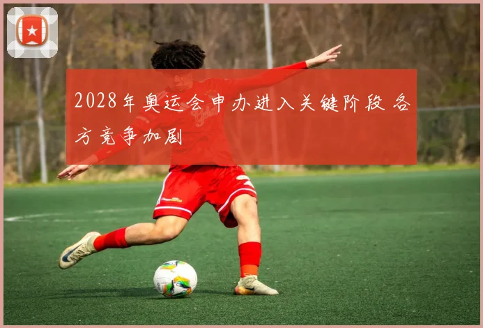2028年奥运会申办进入关键阶段 各方竞争加剧