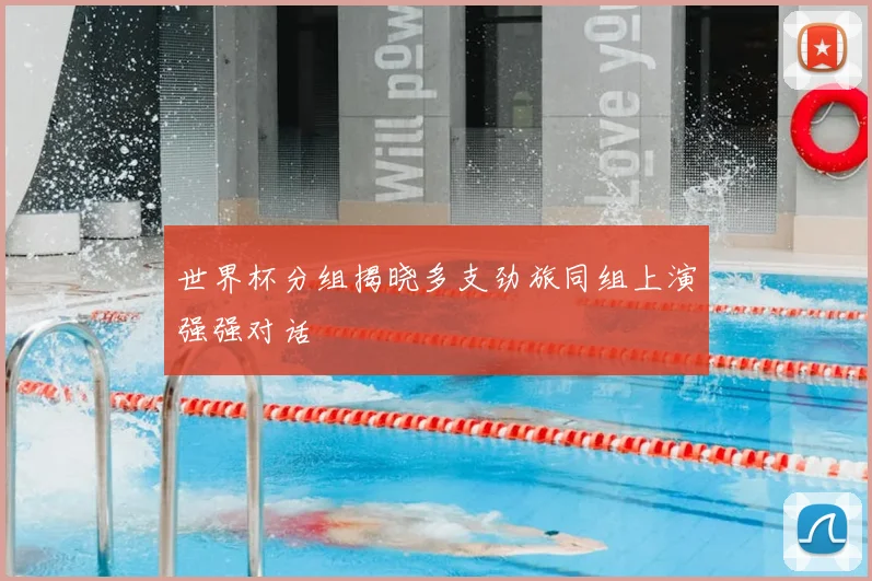 世界杯分组揭晓多支劲旅同组上演强强对话