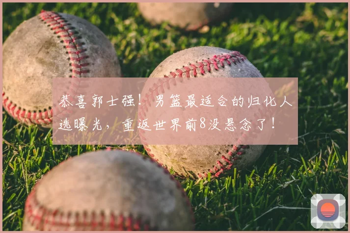 恭喜郭士强!男篮最适合的归化人选曝光,重返世界前8没悬念了!